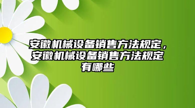 安徽機械設(shè)備銷售方法規(guī)定，安徽機械設(shè)備銷售方法規(guī)定有哪些