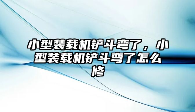 小型裝載機鏟斗彎了，小型裝載機鏟斗彎了怎么修