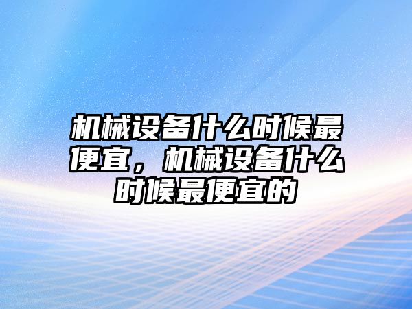 機械設(shè)備什么時候最便宜，機械設(shè)備什么時候最便宜的