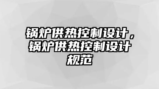 鍋爐供熱控制設(shè)計(jì)，鍋爐供熱控制設(shè)計(jì)規(guī)范