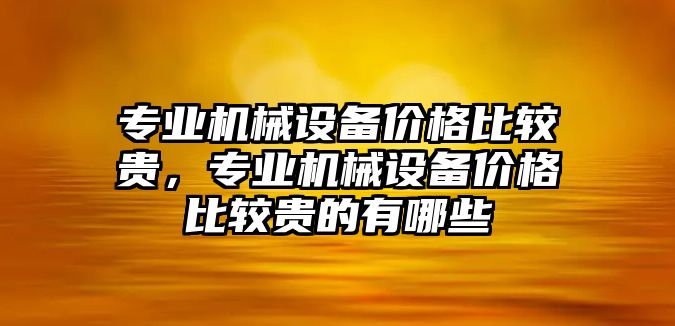 專業(yè)機(jī)械設(shè)備價(jià)格比較貴，專業(yè)機(jī)械設(shè)備價(jià)格比較貴的有哪些