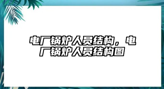 電廠鍋爐人員結(jié)構(gòu)，電廠鍋爐人員結(jié)構(gòu)圖