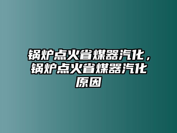 鍋爐點火省煤器汽化，鍋爐點火省煤器汽化原因