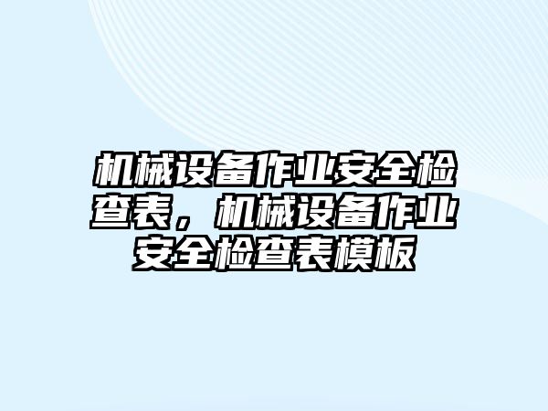 機(jī)械設(shè)備作業(yè)安全檢查表，機(jī)械設(shè)備作業(yè)安全檢查表模板