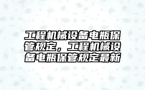 工程機械設備電瓶保管規(guī)定，工程機械設備電瓶保管規(guī)定最新