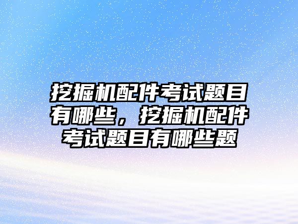 挖掘機配件考試題目有哪些，挖掘機配件考試題目有哪些題