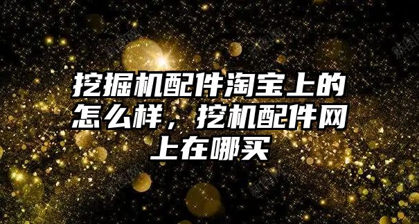 挖掘機配件淘寶上的怎么樣，挖機配件網(wǎng)上在哪買