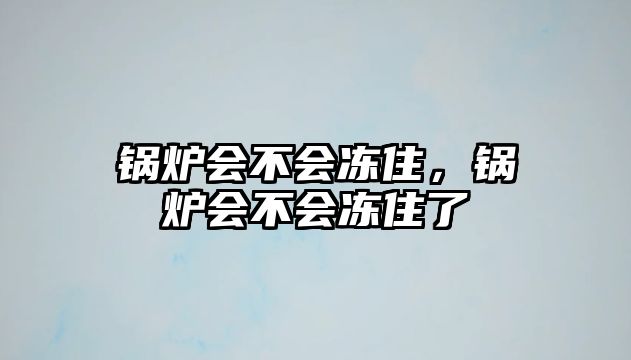 鍋爐會(huì)不會(huì)凍住，鍋爐會(huì)不會(huì)凍住了