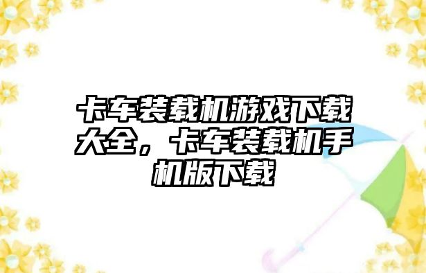 卡車裝載機游戲下載大全，卡車裝載機手機版下載