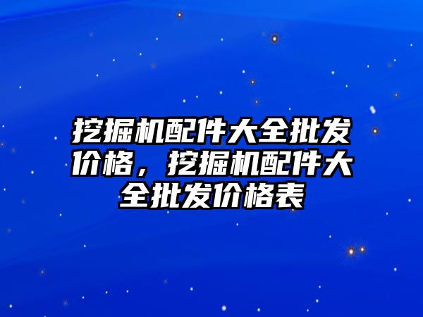 挖掘機配件大全批發(fā)價格，挖掘機配件大全批發(fā)價格表