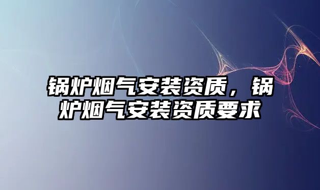 鍋爐煙氣安裝資質(zhì)，鍋爐煙氣安裝資質(zhì)要求