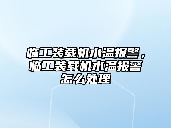 臨工裝載機(jī)水溫報警，臨工裝載機(jī)水溫報警怎么處理