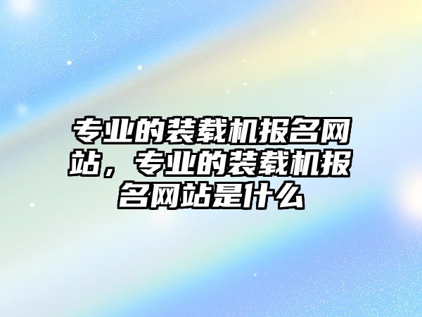 專業(yè)的裝載機報名網(wǎng)站，專業(yè)的裝載機報名網(wǎng)站是什么