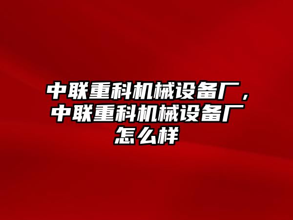 中聯(lián)重科機(jī)械設(shè)備廠，中聯(lián)重科機(jī)械設(shè)備廠怎么樣