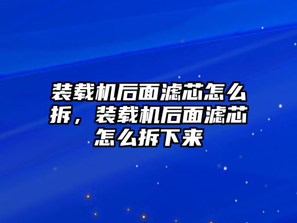 裝載機(jī)后面濾芯怎么拆，裝載機(jī)后面濾芯怎么拆下來(lái)