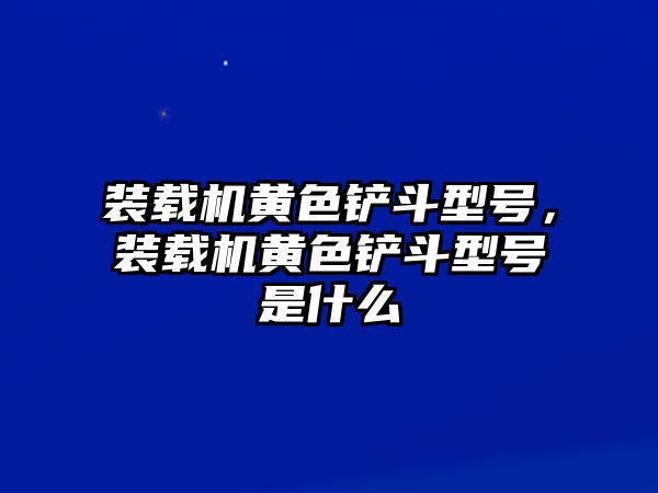 裝載機(jī)黃色鏟斗型號(hào)，裝載機(jī)黃色鏟斗型號(hào)是什么