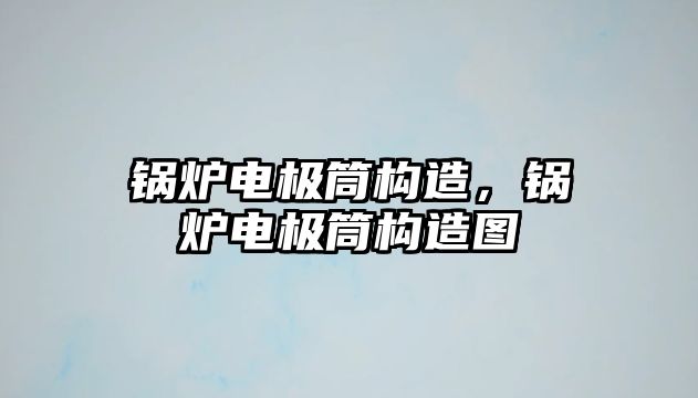 鍋爐電極筒構(gòu)造，鍋爐電極筒構(gòu)造圖