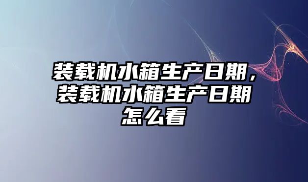 裝載機(jī)水箱生產(chǎn)日期，裝載機(jī)水箱生產(chǎn)日期怎么看