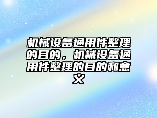 機械設備通用件整理的目的，機械設備通用件整理的目的和意義