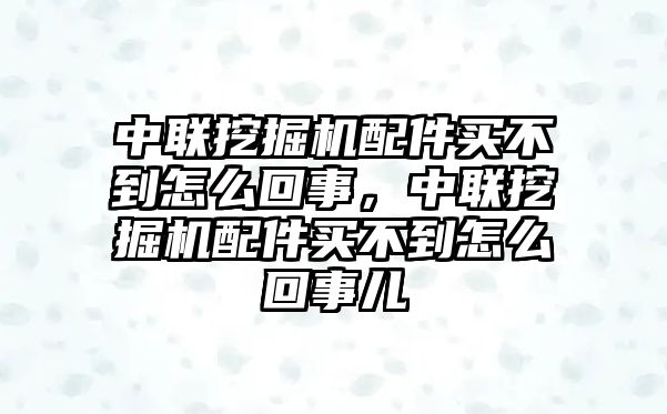 中聯(lián)挖掘機配件買不到怎么回事，中聯(lián)挖掘機配件買不到怎么回事兒