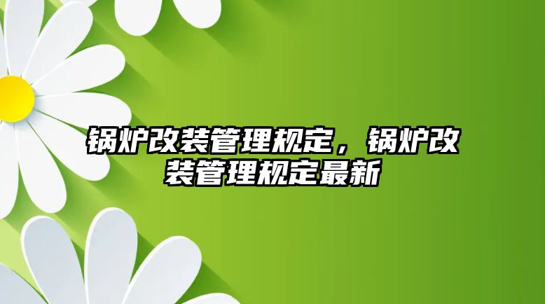 鍋爐改裝管理規(guī)定，鍋爐改裝管理規(guī)定最新