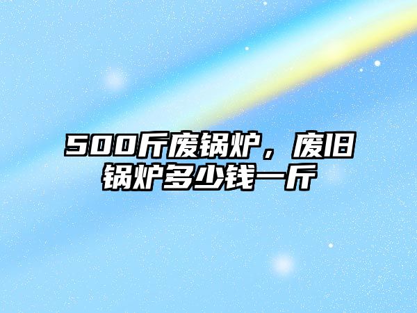 500斤廢鍋爐，廢舊鍋爐多少錢一斤