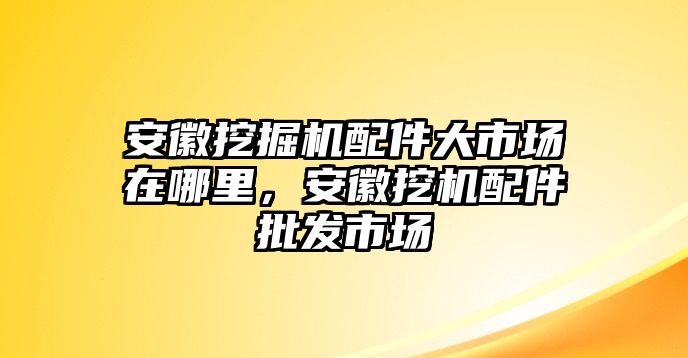 安徽挖掘機(jī)配件大市場在哪里，安徽挖機(jī)配件批發(fā)市場