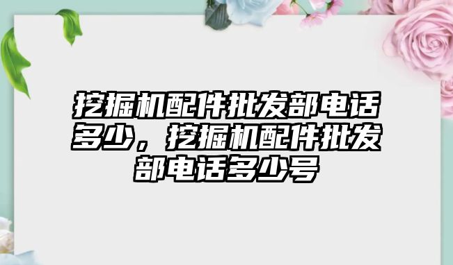 挖掘機(jī)配件批發(fā)部電話多少，挖掘機(jī)配件批發(fā)部電話多少號