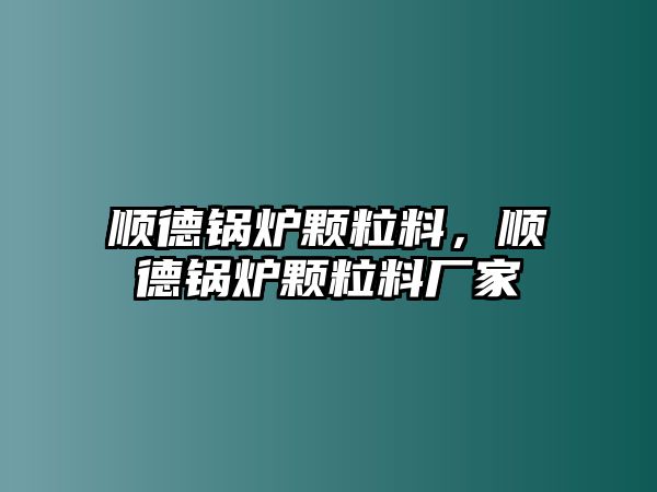 順德鍋爐顆粒料，順德鍋爐顆粒料廠家