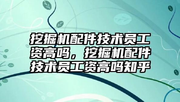 挖掘機配件技術(shù)員工資高嗎，挖掘機配件技術(shù)員工資高嗎知乎