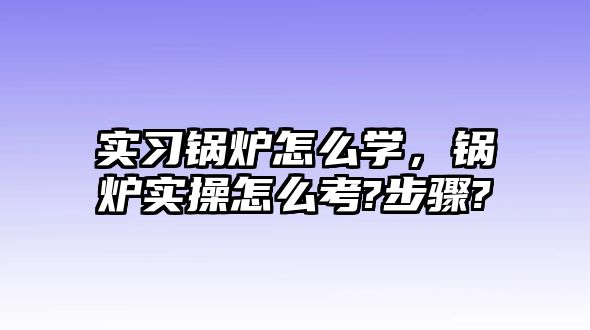 實(shí)習(xí)鍋爐怎么學(xué)，鍋爐實(shí)操怎么考?步驟?