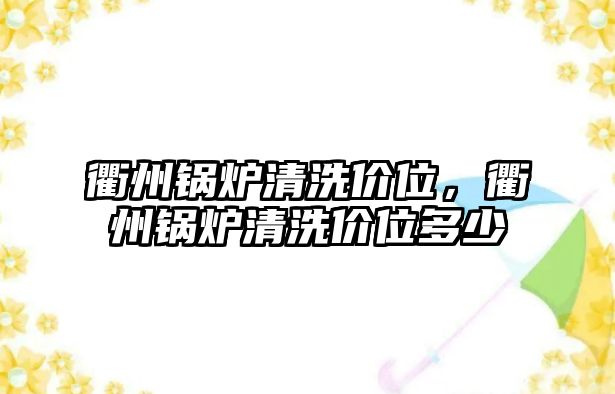 衢州鍋爐清洗價(jià)位，衢州鍋爐清洗價(jià)位多少