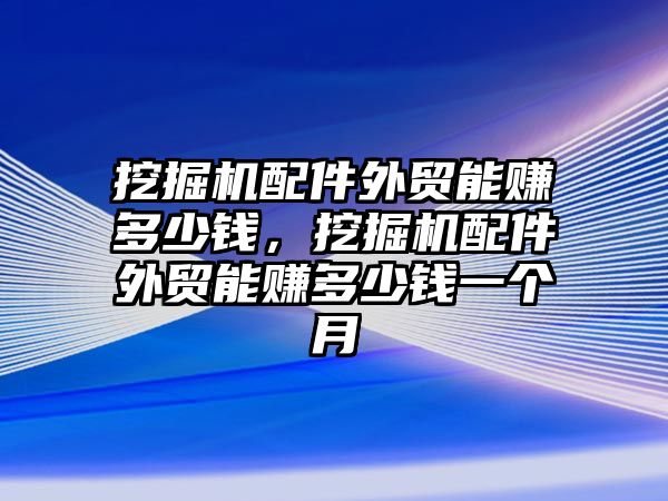 挖掘機配件外貿能賺多少錢，挖掘機配件外貿能賺多少錢一個月