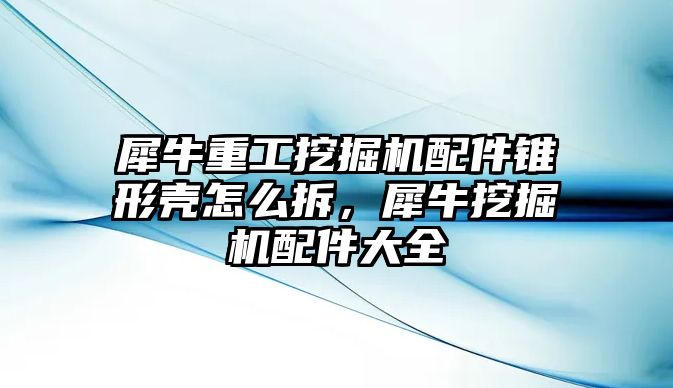 犀牛重工挖掘機配件錐形殼怎么拆，犀牛挖掘機配件大全