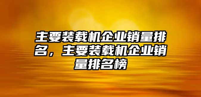 主要裝載機(jī)企業(yè)銷量排名，主要裝載機(jī)企業(yè)銷量排名榜