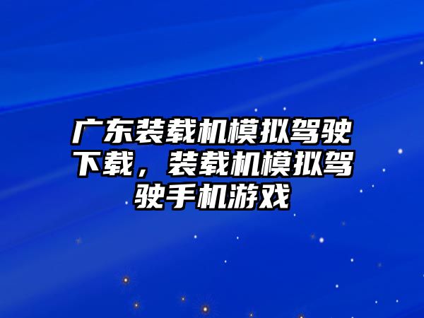 廣東裝載機(jī)模擬駕駛下載，裝載機(jī)模擬駕駛手機(jī)游戲