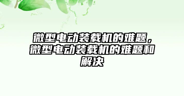 微型電動裝載機(jī)的難題，微型電動裝載機(jī)的難題和解決