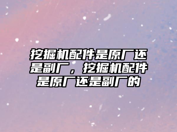 挖掘機配件是原廠還是副廠，挖掘機配件是原廠還是副廠的