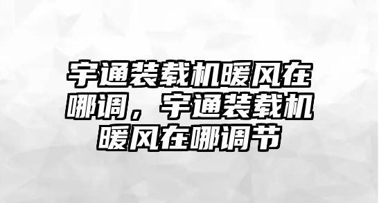 宇通裝載機暖風(fēng)在哪調(diào)，宇通裝載機暖風(fēng)在哪調(diào)節(jié)