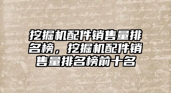 挖掘機配件銷售量排名榜，挖掘機配件銷售量排名榜前十名