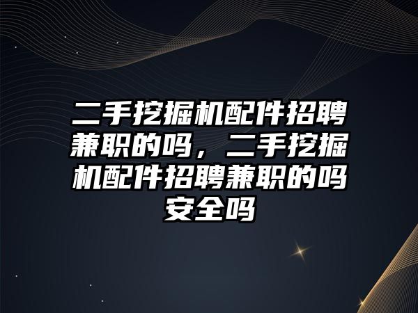 二手挖掘機(jī)配件招聘兼職的嗎，二手挖掘機(jī)配件招聘兼職的嗎安全嗎