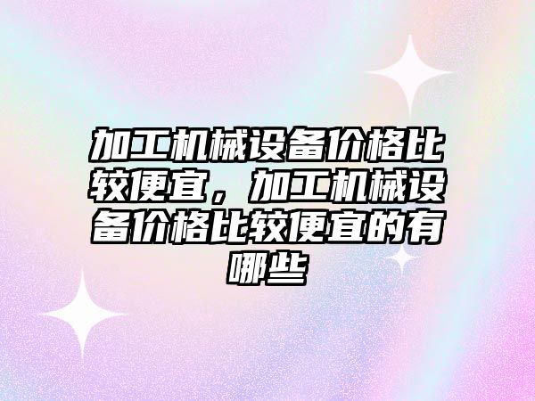 加工機械設(shè)備價格比較便宜，加工機械設(shè)備價格比較便宜的有哪些