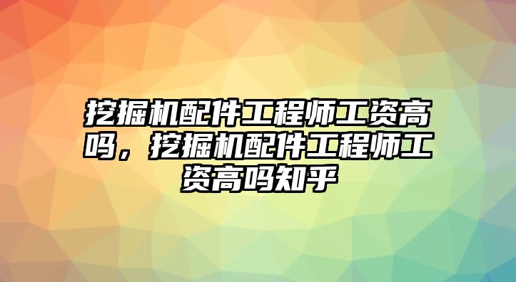 挖掘機(jī)配件工程師工資高嗎，挖掘機(jī)配件工程師工資高嗎知乎