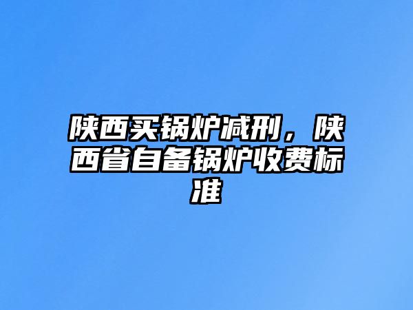 陜西買鍋爐減刑，陜西省自備鍋爐收費(fèi)標(biāo)準(zhǔn)