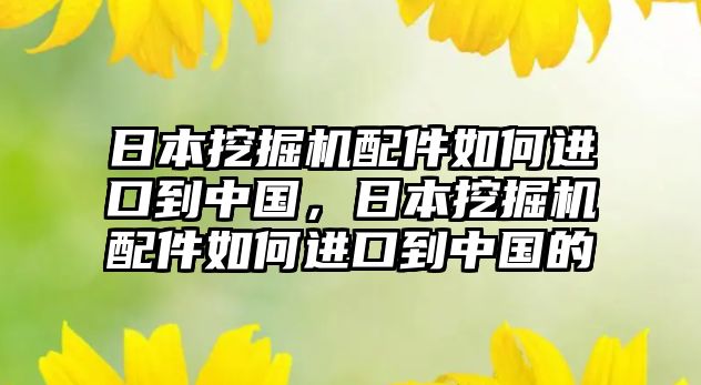 日本挖掘機(jī)配件如何進(jìn)口到中國(guó)，日本挖掘機(jī)配件如何進(jìn)口到中國(guó)的