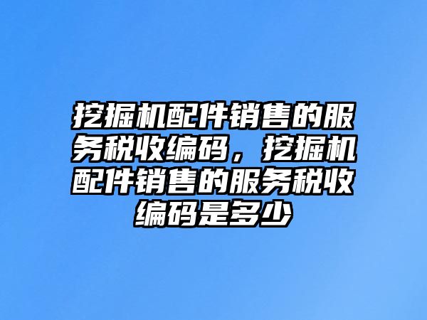 挖掘機(jī)配件銷售的服務(wù)稅收編碼，挖掘機(jī)配件銷售的服務(wù)稅收編碼是多少