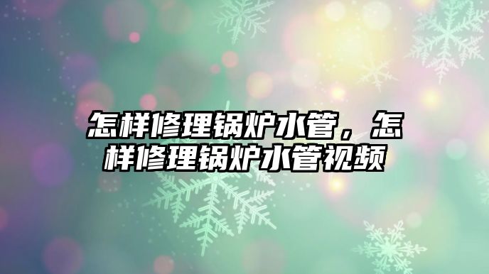 怎樣修理鍋爐水管，怎樣修理鍋爐水管視頻