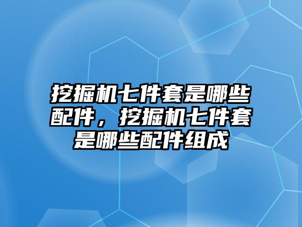 挖掘機(jī)七件套是哪些配件，挖掘機(jī)七件套是哪些配件組成