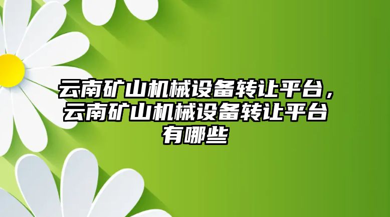 云南礦山機械設備轉讓平臺，云南礦山機械設備轉讓平臺有哪些