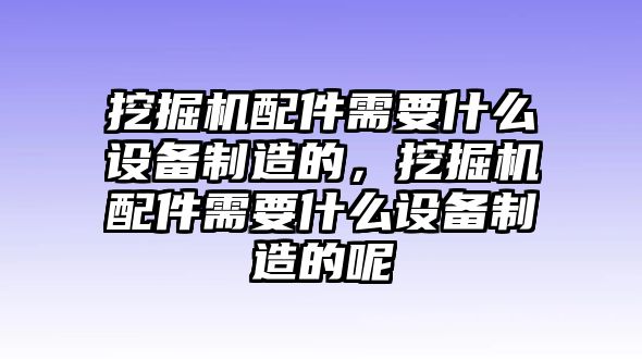 挖掘機(jī)配件需要什么設(shè)備制造的，挖掘機(jī)配件需要什么設(shè)備制造的呢